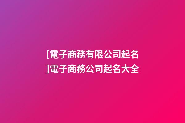 [電子商務有限公司起名]電子商務公司起名大全-第1張-公司起名-玄機派